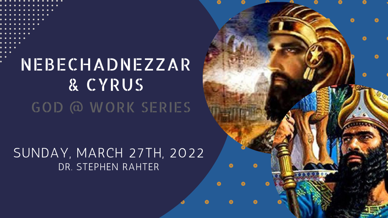 Nebuchadnezzar & Cyrus  GOD @ Work Series Sunday, March 27th, 2022 Pastor Stephen Rahter