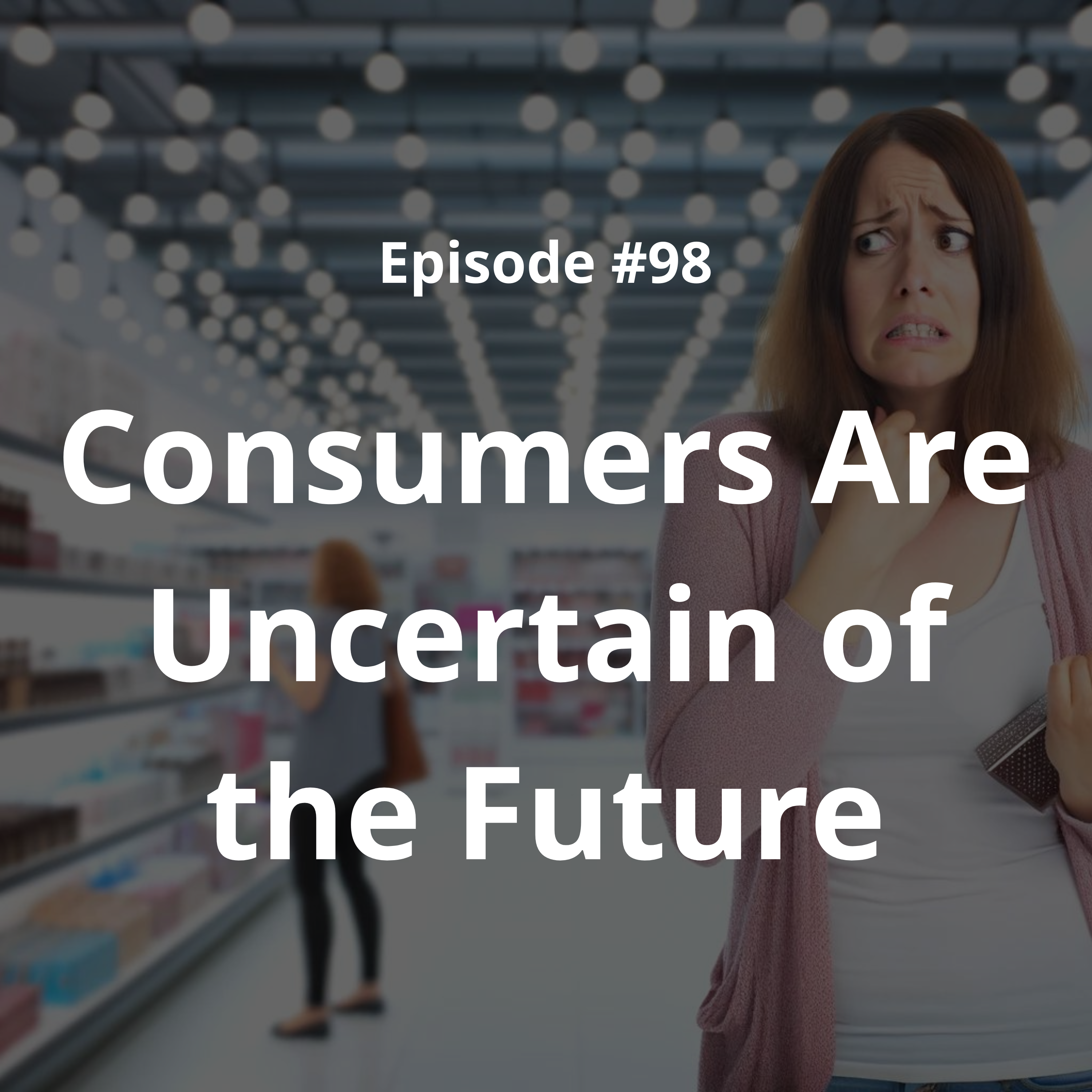 #98 - Consumers Are Uncertain of the Future