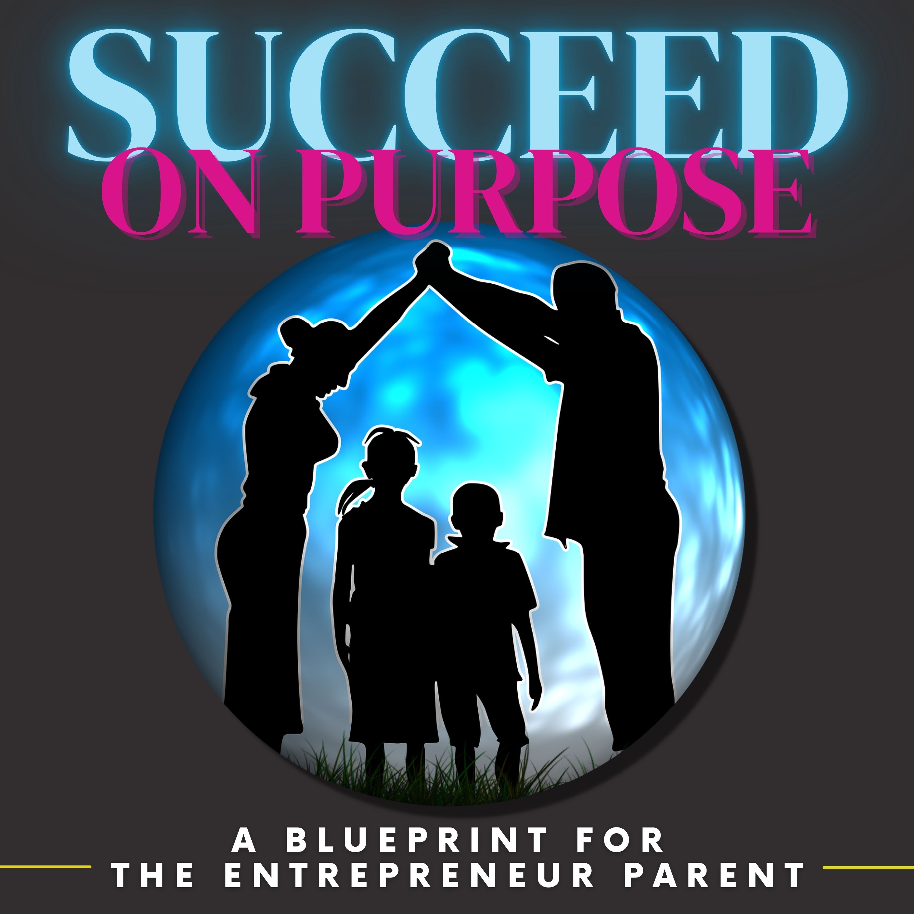 Succeed On Purpose: A Blueprint For The Entrepreneur Parent