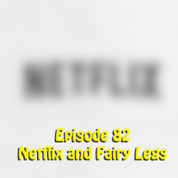 Ep 82:  Netflix and Fairy Legs