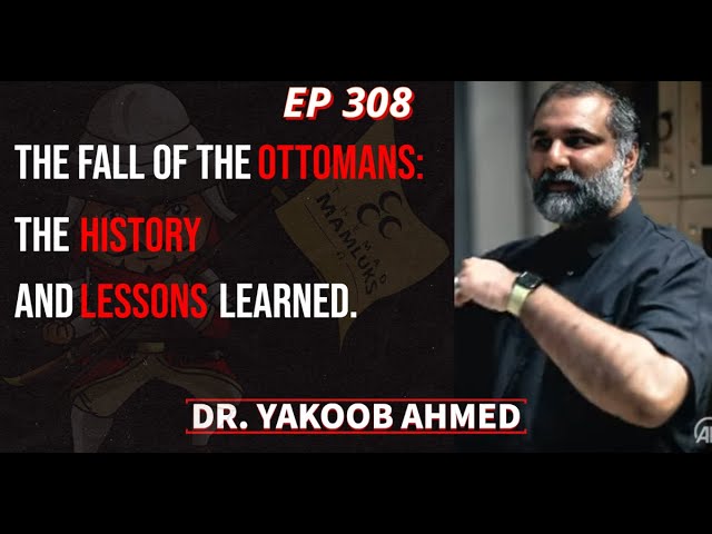 EP 308: THE FALL OF THE OTTOMANS: THE HISTORY AND LESSONS LEARNED | YAKOOB AHMED