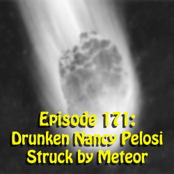 Episode 171: Drunken Nancy Pelosi Struck by Meteor