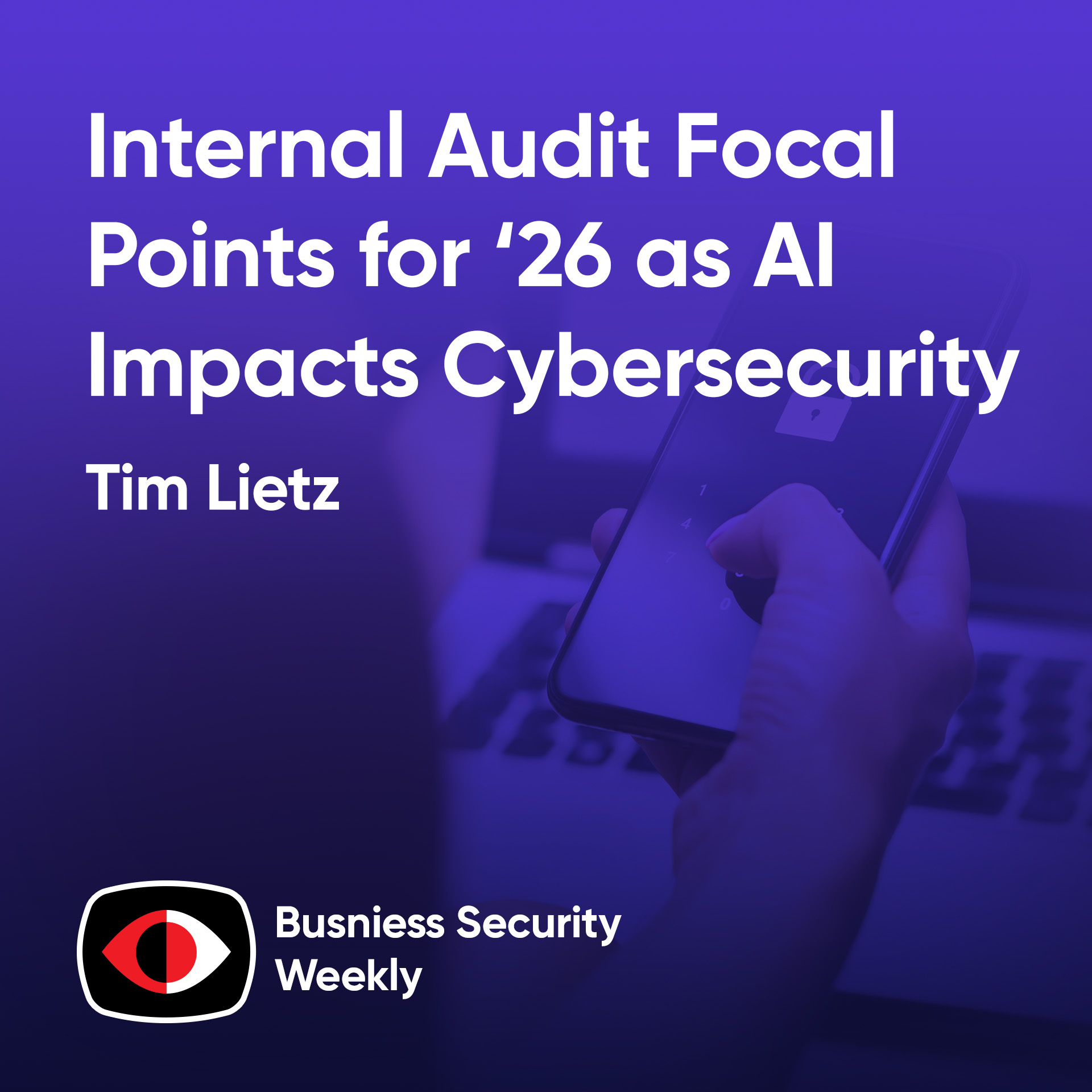 Internal Audit Focal Points for 2026 as AI Impacts Conventional Cybersecurity - Tim Lietz - BSW #431