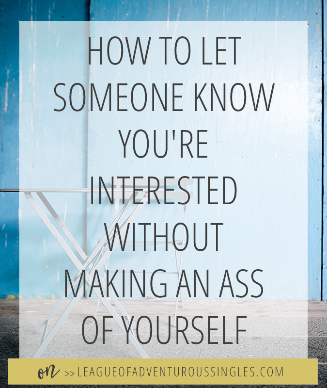 How To Let Someone Know You Are Interested Without Make An Ass Of Yourself