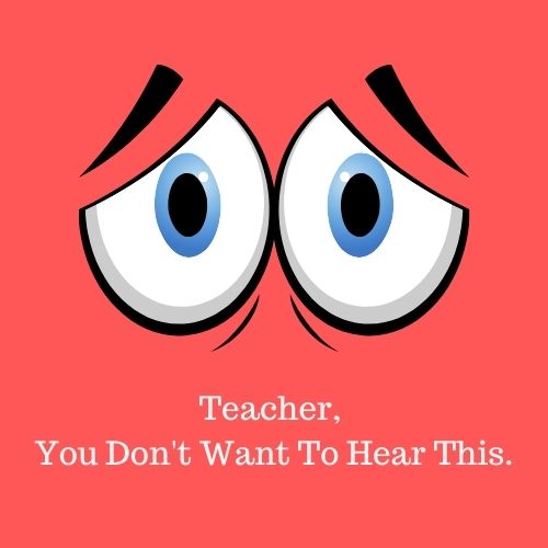 Teacher, You Don't Want to Hear This