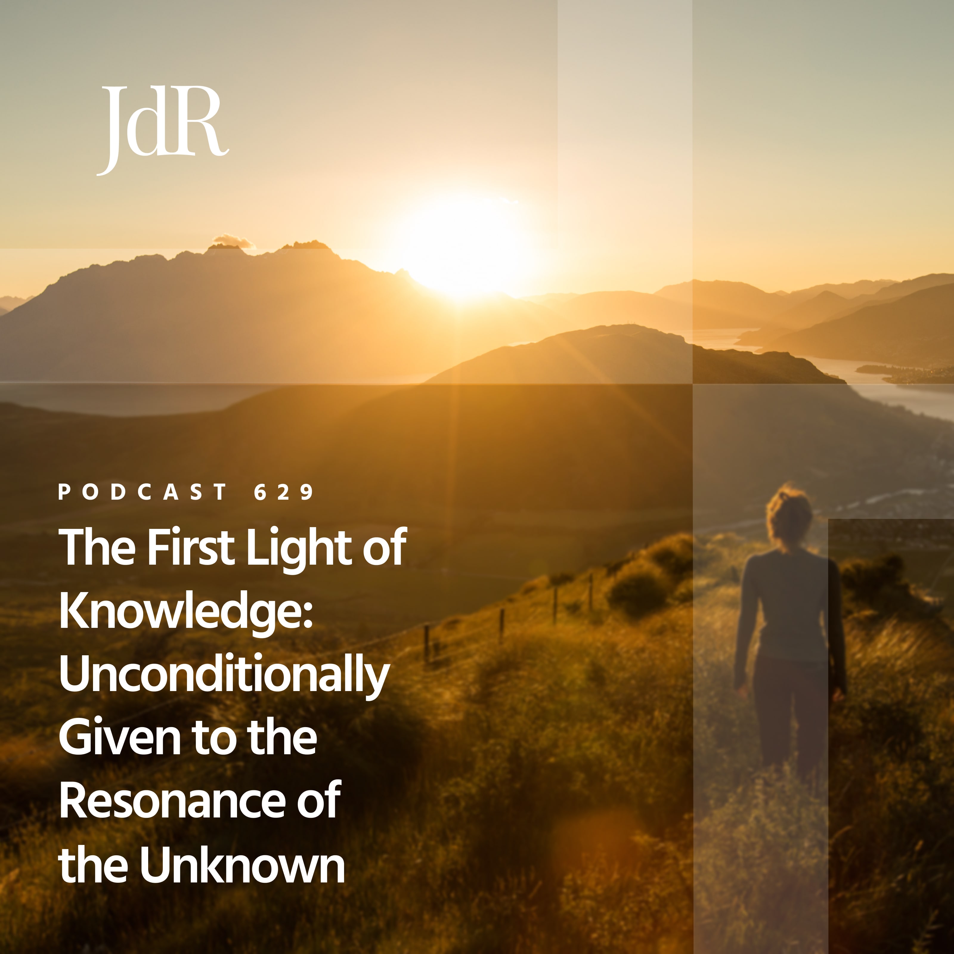 JdR Podcast 629 - The First Light of Knowledge: Unconditionally Given to the Resonance of the Unknown