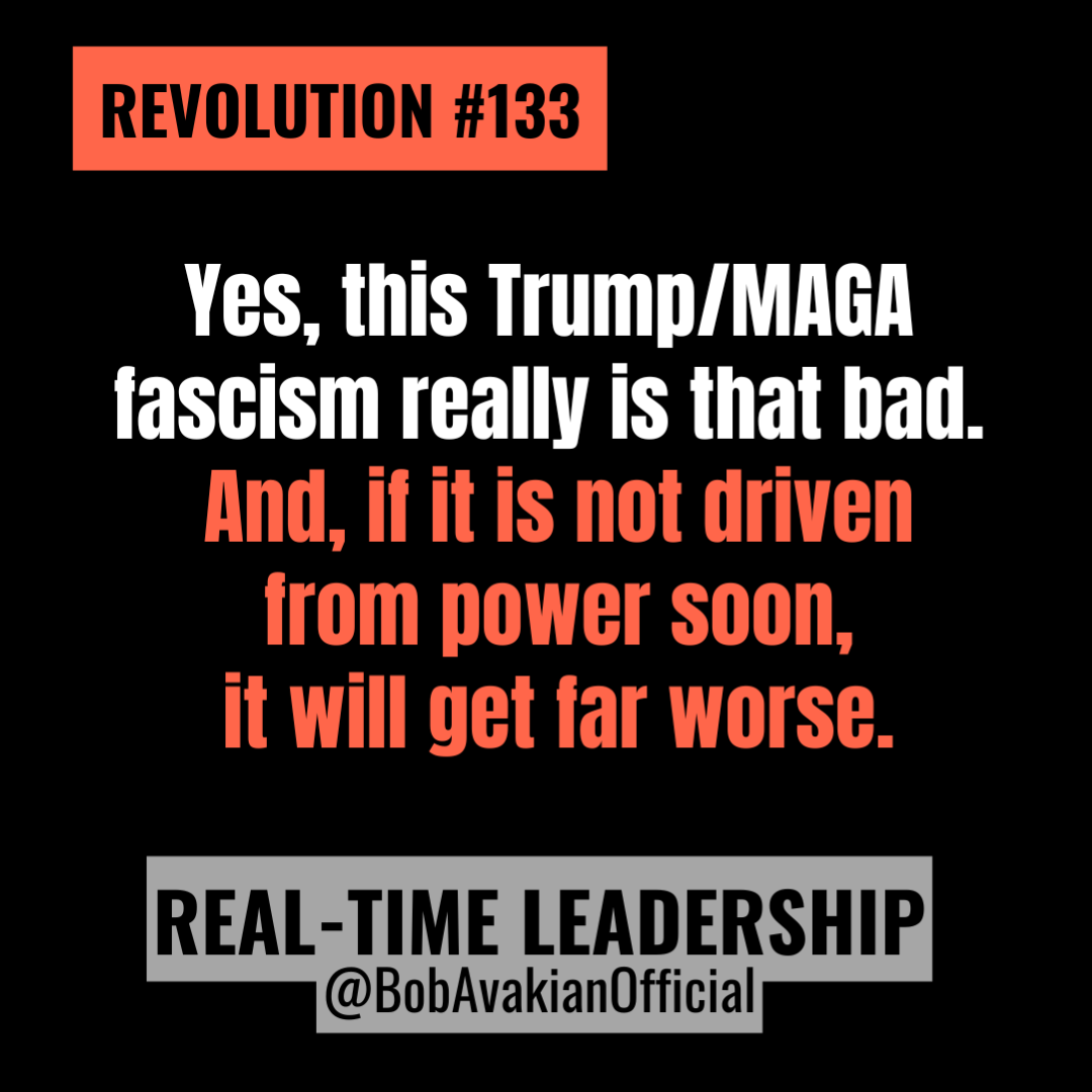REVOLUTION #133: Yes, this Trump/MAGA fascism really is that bad. And, if it is not driven from power soon, it will get far worse. REVOLUTION #133: Yes, this Trump/MAGA fascism really is that bad. And, if it is not driven from power soon, it will get far worse.