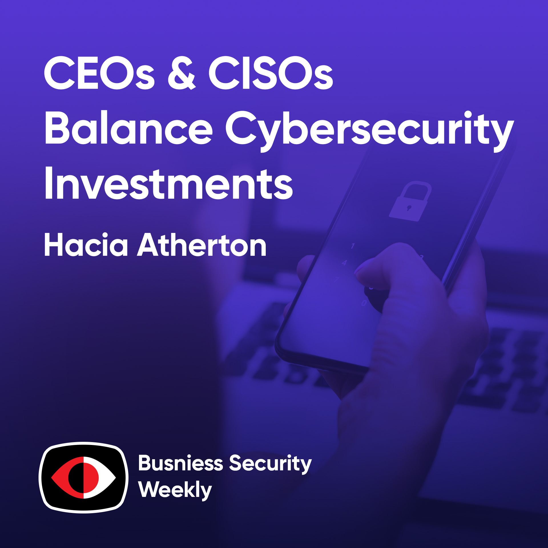 Unexamined Leadership Behaviors as CEOs and CISOs Balance Cybersecurity Investments - Hacia Atherton - BSW #433