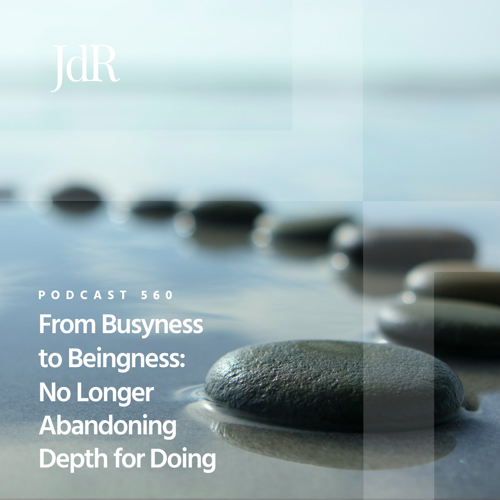 JdR Podcast 560 - From Busyness to Beingness: No Longer Abandoning Depth for Doing