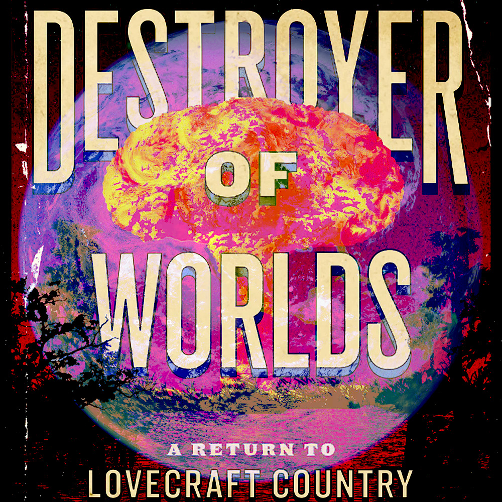 Destroyer of Worlds: Return to Lovecraft Country  **A World of Spoilers**