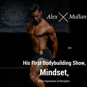 Alex Mullan on His First Bodybuilding Show, Mindset, & The Importance of Discipline