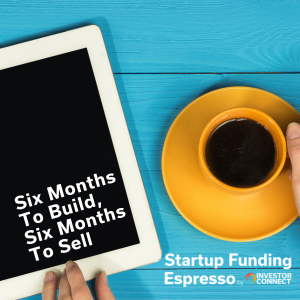 Startup Funding Espresso – Six Months To Build, Six Months To Sell