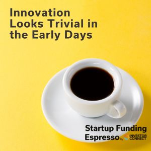 Startup Funding Espresso – Innovation Looks Trivial in the Early Days