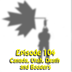 Ep 104: Canada, Utah, Death and Boogers