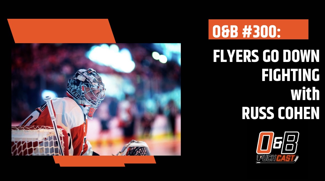 O&B Puckcast Episode #300  Flyers Go Down Fighting with Russ Cohen