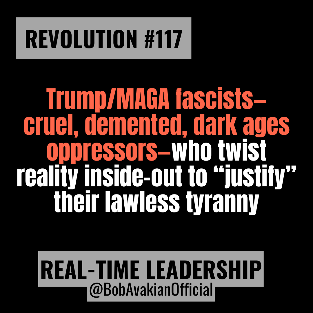 REVOLUTION #117: Trump/MAGA fascists—cruel, demented, dark ages oppressors—who twist reality inside-out to “justify” their lawless tyranny