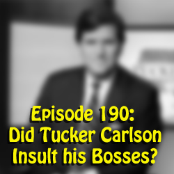 Episode 190:  Did Tucker Carlson insult his bosses?