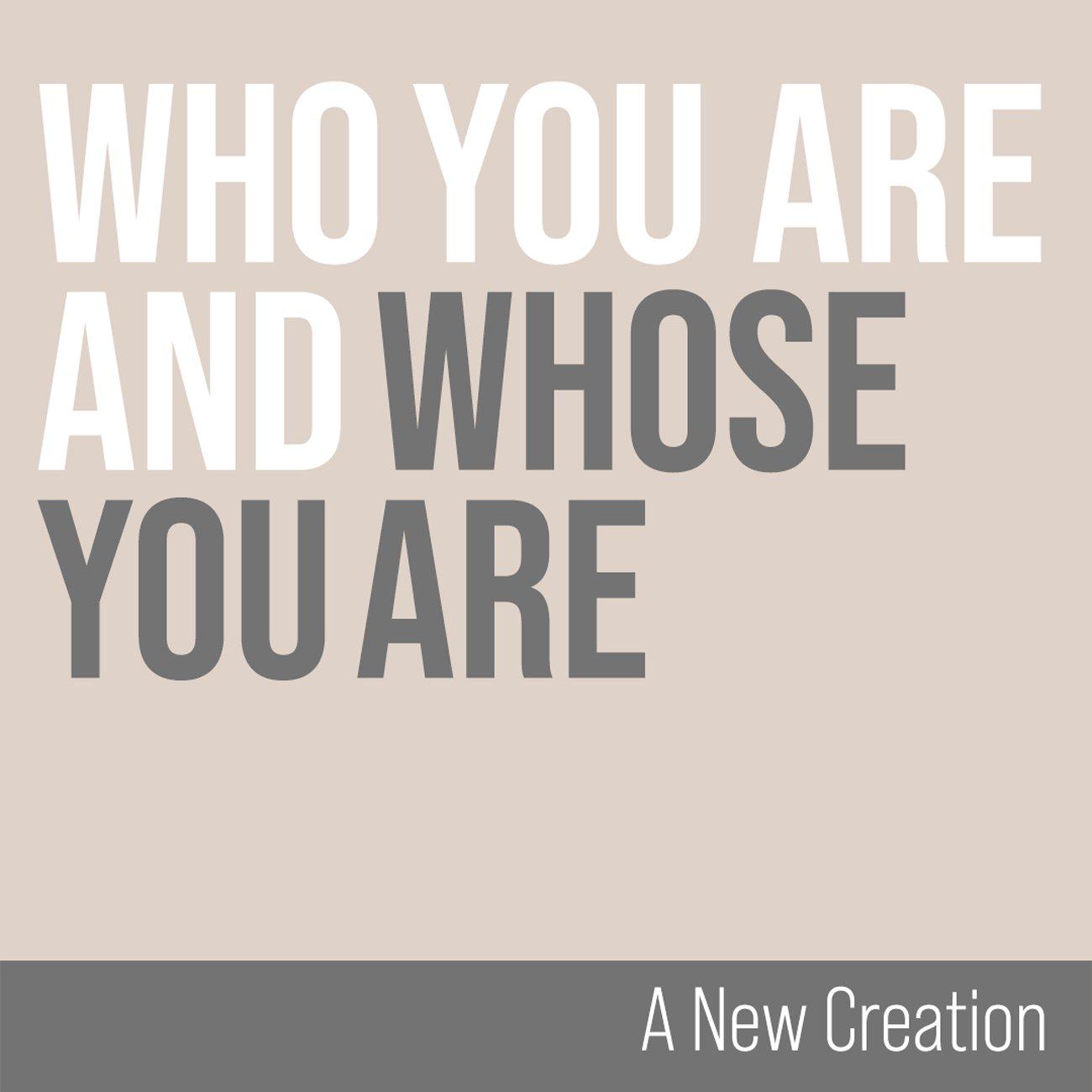 A New Creation - Who You Are and Whose You Are