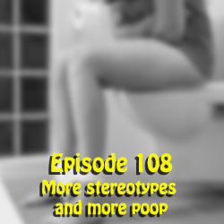 Ep 108: More stereotypes and more poop