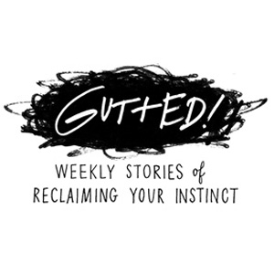 Gutted [Weekly Stories of Reclaiming Your Instinct]