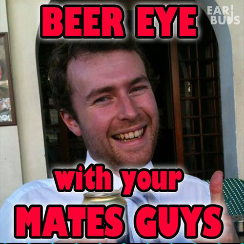 Beer Eye With Your Mates Guys
