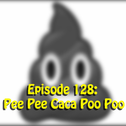 Ep 128: Pee Pee Caca Poo Poo
