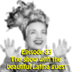 Ep 83: The show with the beautiful Latina guest
