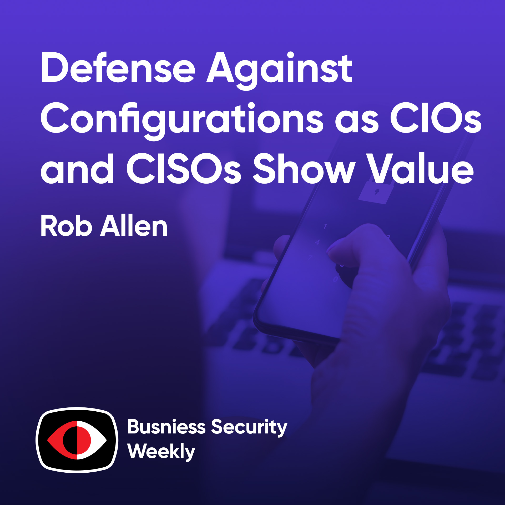 Defense Against Configurations as CIOs and CISOs Show Value Through Risks and Metrics - Rob Allen - BSW #420