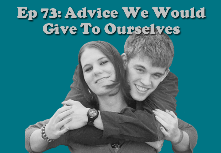 Episode 73 - Advice We Would Give To Ourselves