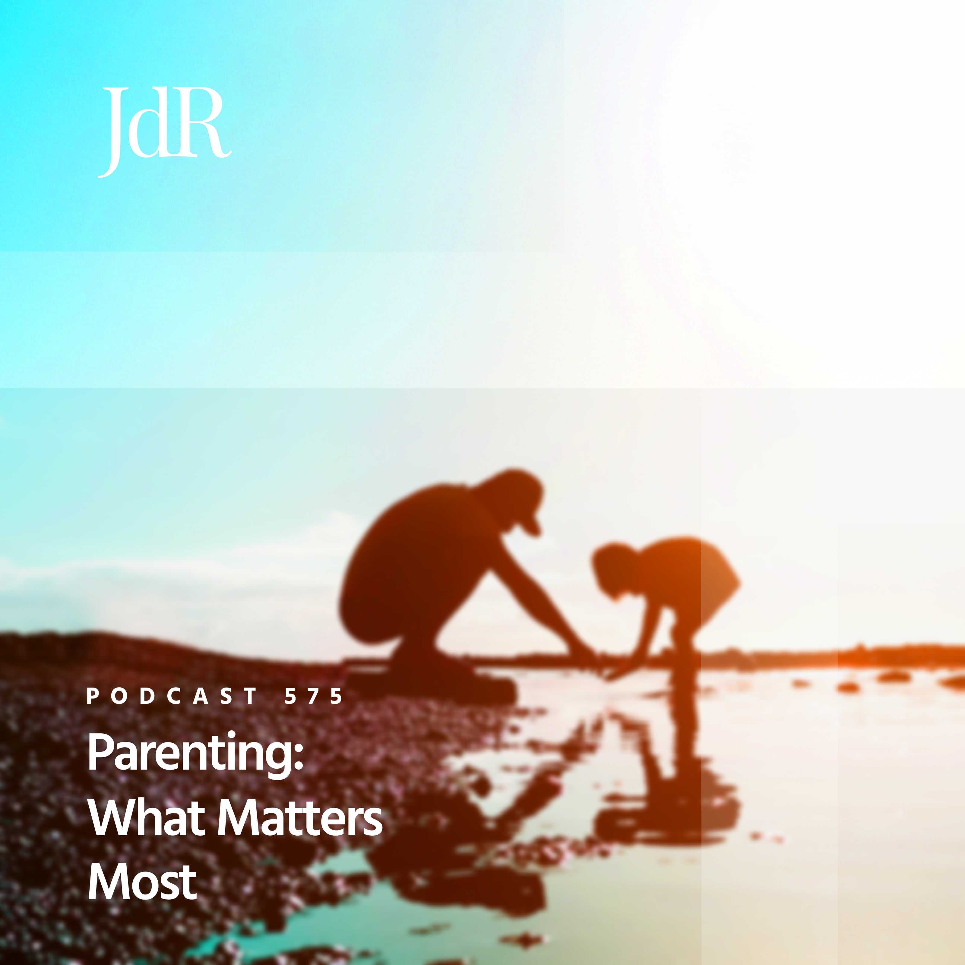 JdR Podcast 575 - Parenting: What Matters Most
