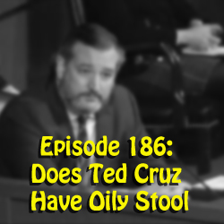 Episode 186:  Does Ted Cruz  Have Oily Stool