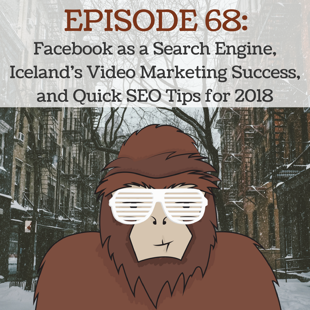 Ep 68 - Facebook as a Search Engine, Iceland's Video Marketing Success, and Quick SEO Tips for 2018