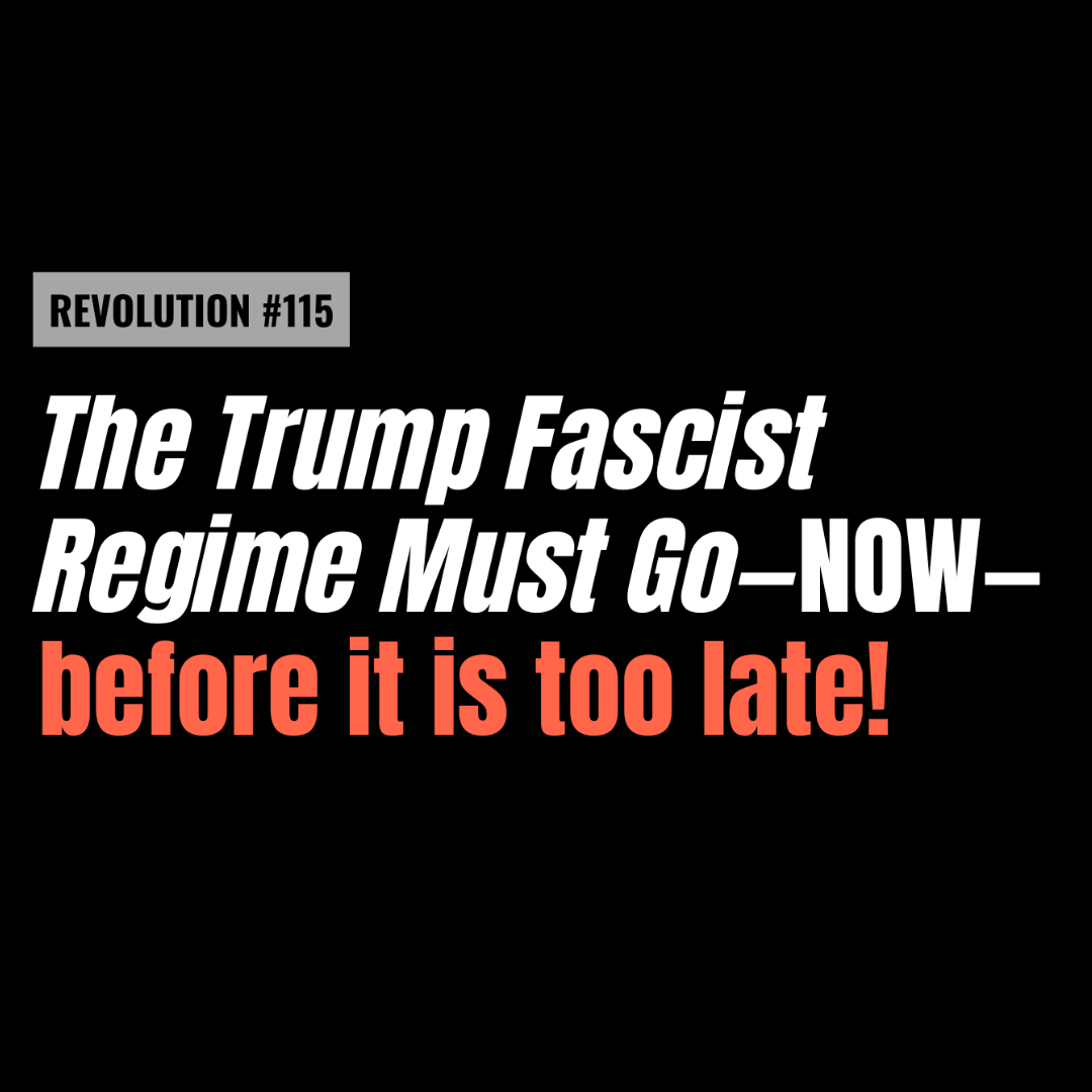 REVOLUTION #115: The Trump Fascist Regime Must Go—NOW—before it is too late!