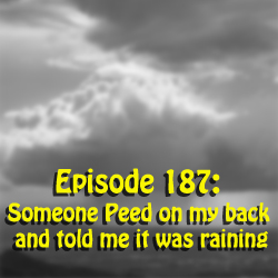 Episode 187: Someone Peed on my back  and told me it was raining