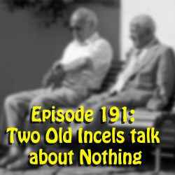 Episode 191: Two old Incels talk about nothing