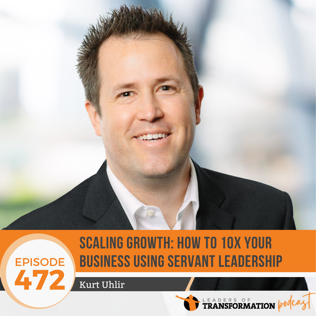 472: Scaling Growth: How to 10x Your Business using Servant Leadership with Kurt Uhlir