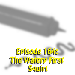 Episode 164: The Watery First Squirt