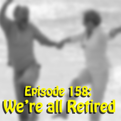 Episode 158:  We're all Retired