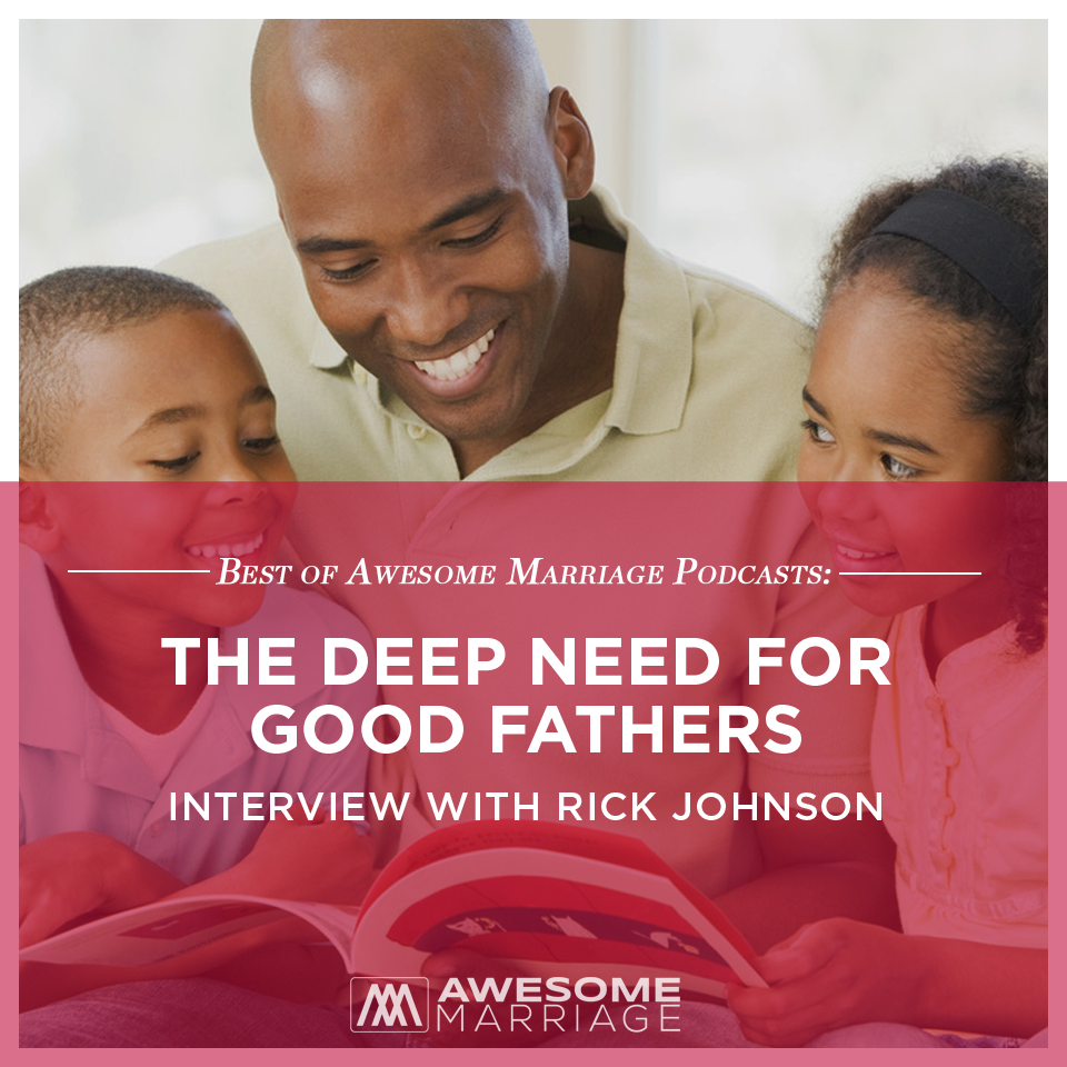 cover of episode Best of Awesome Marriage Podcast: The Deep Need for Good Fathers - Interview with Rick Johnson
