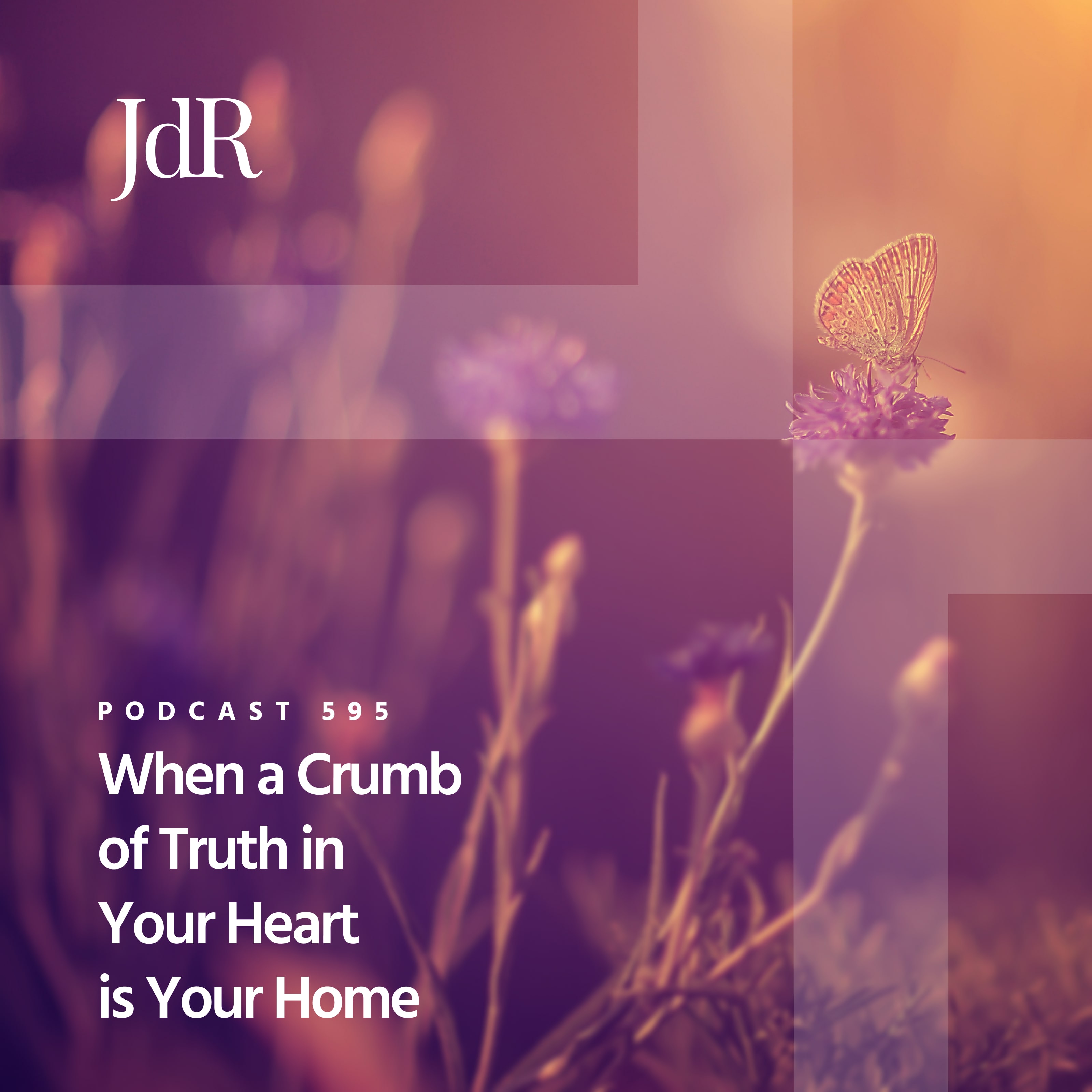 JdR Podcast 595 - When a Crumb of Truth in Your Heart is Your Home