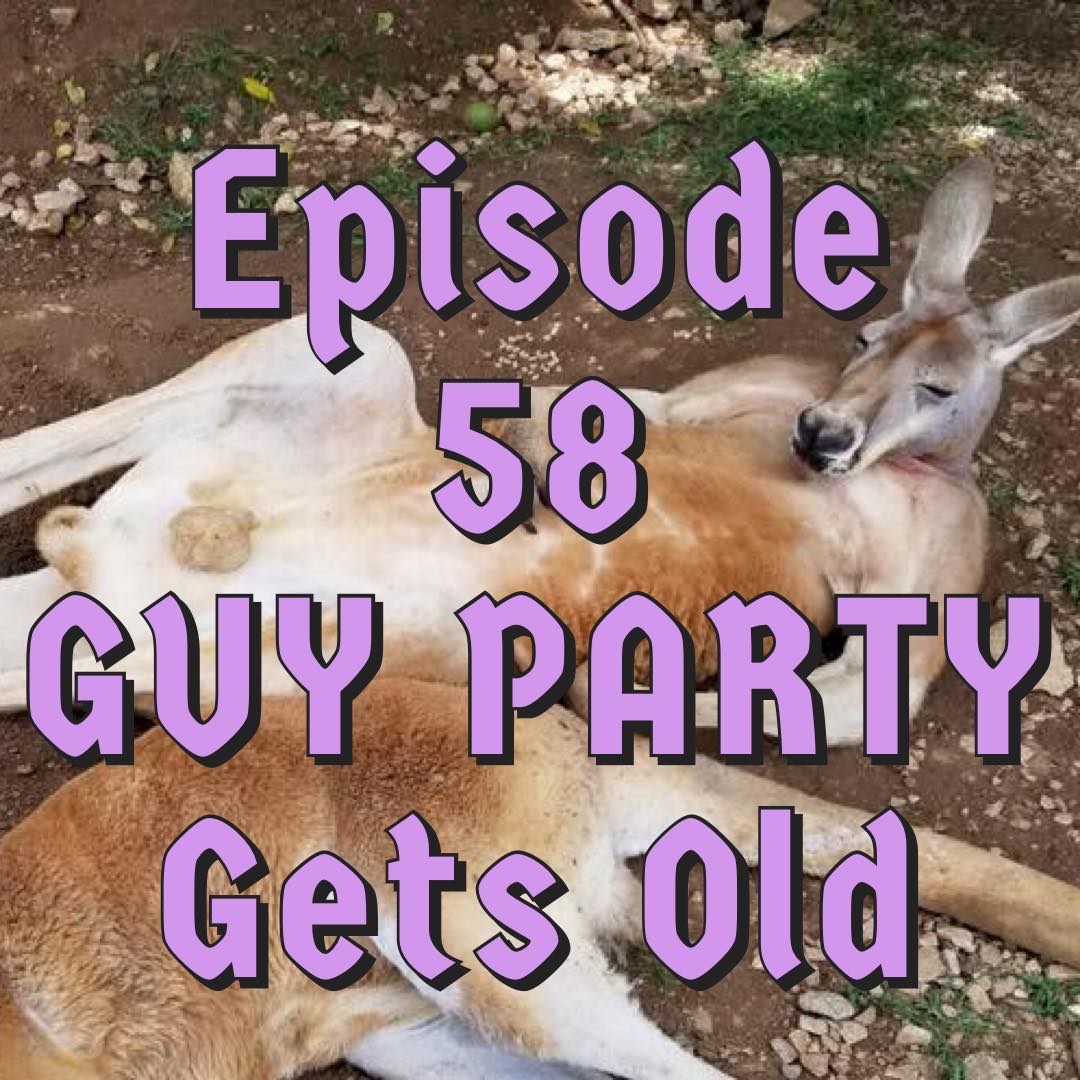 Episode 58 - GUY PARTY, Gets Old
