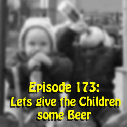 Episode 173: Lets give the Children some Beer