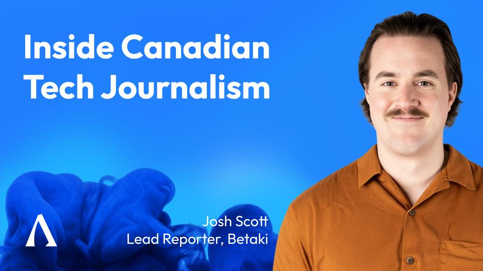 Inside Canadian Tech Journalism with Josh Scott, Lead Reporter @ Betakit Inside Canadian Tech Journalism with Josh Scott, Lead Reporter @ Betakit