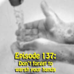 Ep 137: Don't forget to warsh your hands